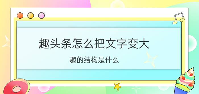 趣头条怎么把文字变大 趣的结构是什么？